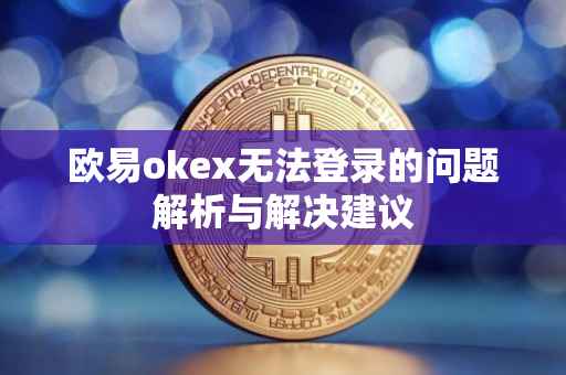 欧易okex无法登录的问题解析与解决建议