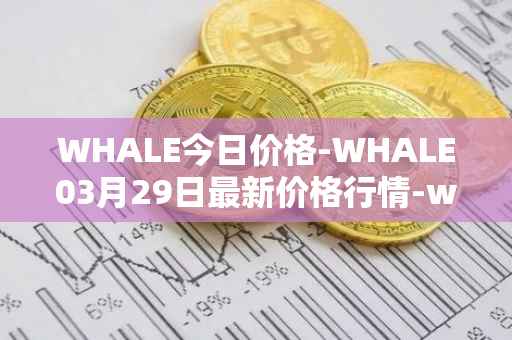 WHALE今日价格-WHALE03月29日最新价格行情-whale最新走势消息