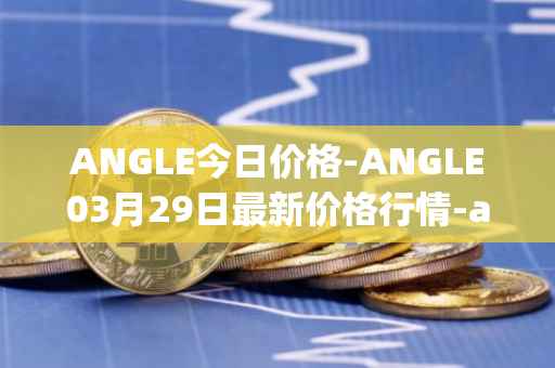 ANGLE今日价格-ANGLE03月29日最新价格行情-anglelabs最新走势消息