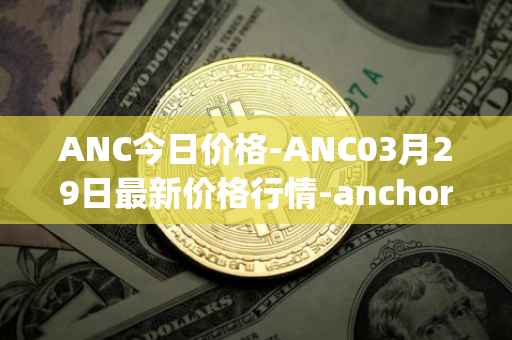 ANC今日价格-ANC03月29日最新价格行情-anchor-protocol最新走势消息