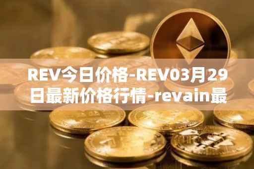 REV今日价格-REV03月29日最新价格行情-revain最新走势消息