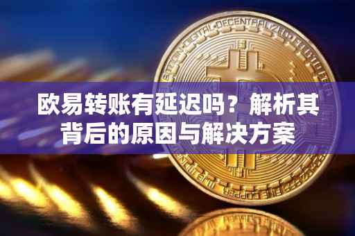 欧易转账有延迟吗？解析其背后的原因与解决方案