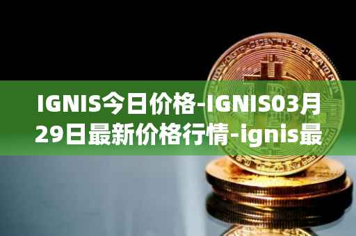 IGNIS今日价格-IGNIS03月29日最新价格行情-ignis最新走势消息