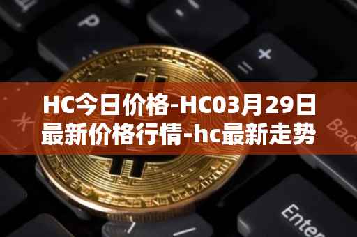 HC今日价格-HC03月29日最新价格行情-hc最新走势消息