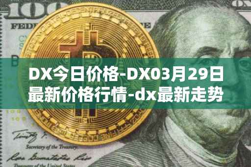 DX今日价格-DX03月29日最新价格行情-dx最新走势消息