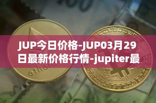 JUP今日价格-JUP03月29日最新价格行情-jupiter最新走势消息