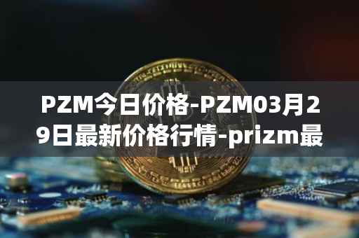 PZM今日价格-PZM03月29日最新价格行情-prizm最新走势消息
