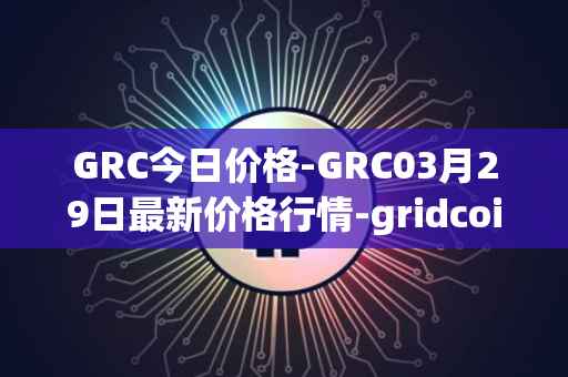 GRC今日价格-GRC03月29日最新价格行情-gridcoin最新走势消息