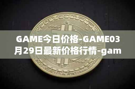 GAME今日价格-GAME03月29日最新价格行情-gamestarter最新走势消息