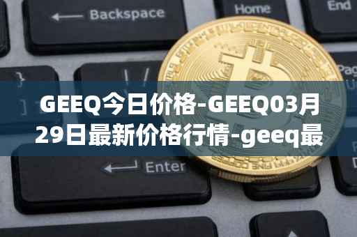 GEEQ今日价格-GEEQ03月29日最新价格行情-geeq最新走势消息