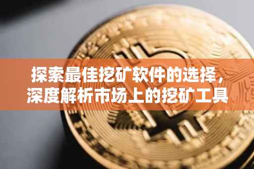 探索最佳挖矿软件的选择，深度解析市场上的挖矿工具