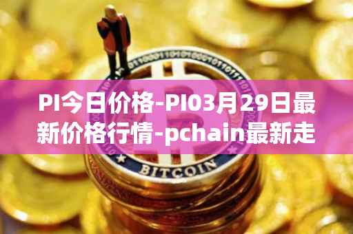 PI今日价格-PI03月29日最新价格行情-pchain最新走势消息