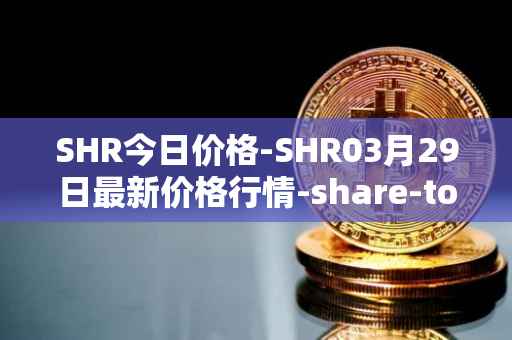 SHR今日价格-SHR03月29日最新价格行情-share-token最新走势消息