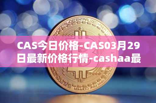 CAS今日价格-CAS03月29日最新价格行情-cashaa最新走势消息