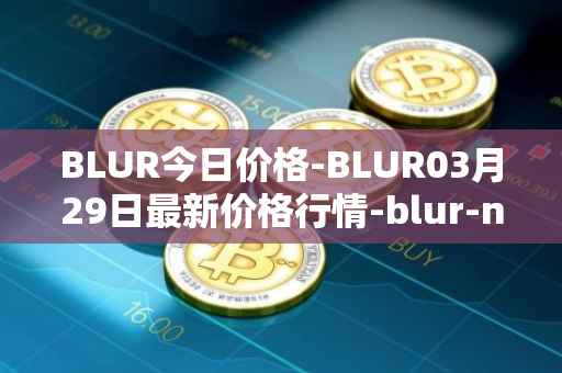 BLUR今日价格-BLUR03月29日最新价格行情-blur-network最新走势消息
