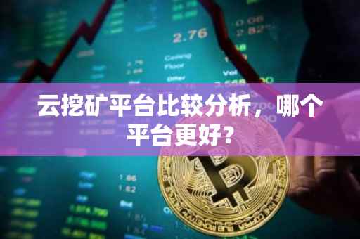 云挖矿平台比较分析，哪个平台更好？