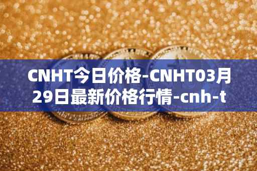 CNHT今日价格-CNHT03月29日最新价格行情-cnh-tether最新走势消息