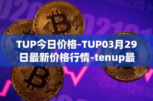 TUP今日价格-TUP03月29日最新价格行情-tenup最新走势消息
