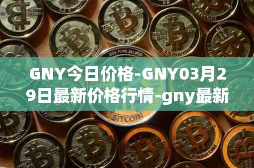 GNY今日价格-GNY03月29日最新价格行情-gny最新走势消息