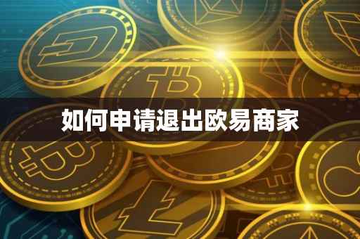 如何申请退出欧易商家