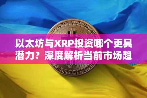 以太坊与XRP投资哪个更具潜力？深度解析当前市场趋势