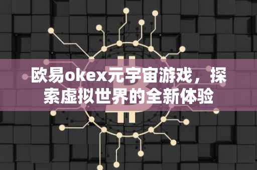 欧易okex元宇宙游戏，探索虚拟世界的全新体验
