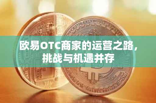 欧易OTC商家的运营之路，挑战与机遇并存