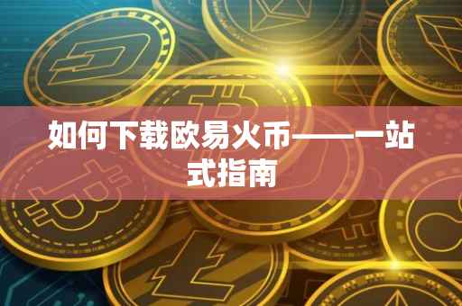 如何下载欧易火币——一站式指南