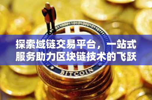 探索域链交易平台，一站式服务助力区块链技术的飞跃发展
