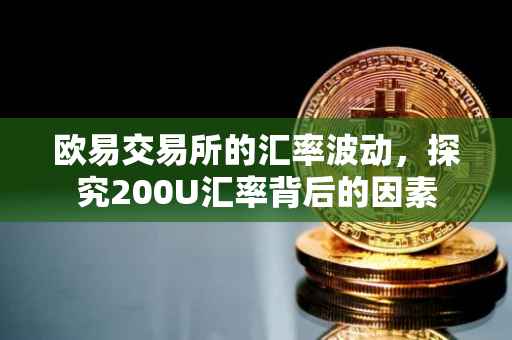 欧易交易所的汇率波动，探究200U汇率背后的因素