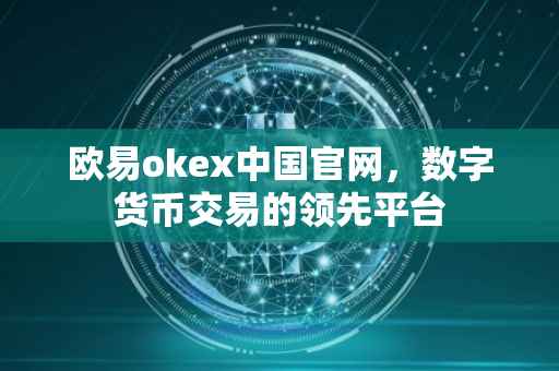 欧易okex中国官网，数字货币交易的领先平台