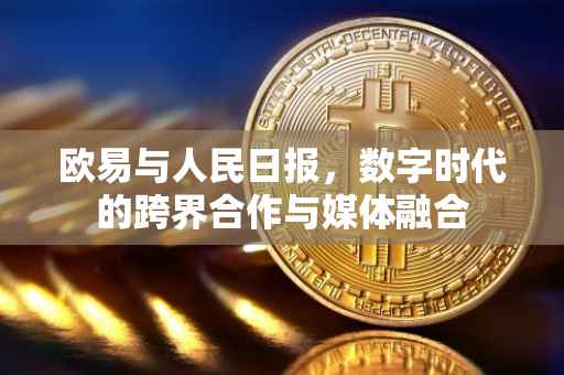 欧易与人民日报，数字时代的跨界合作与媒体融合