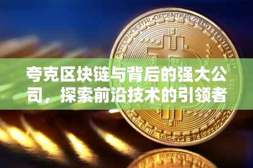 夸克区块链与背后的强大公司，探索前沿技术的引领者