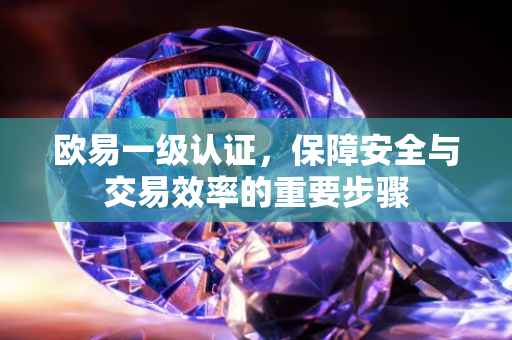 欧易一级认证，保障安全与交易效率的重要步骤