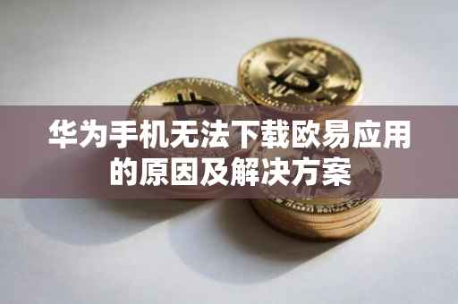 华为手机无法下载欧易应用的原因及解决方案