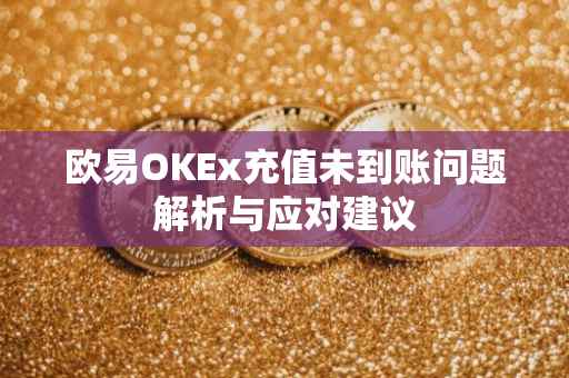 欧易OKEx充值未到账问题解析与应对建议