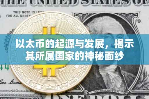以太币的起源与发展，揭示其所属国家的神秘面纱