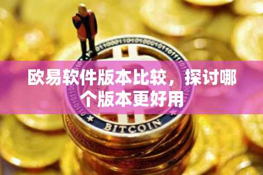 欧易软件版本比较，探讨哪个版本更好用