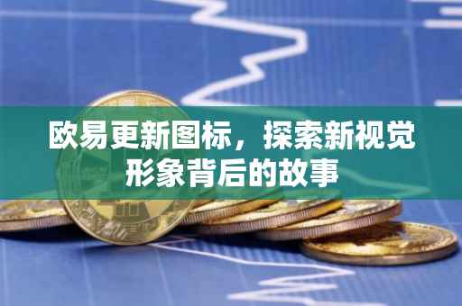 欧易更新图标，探索新视觉形象背后的故事