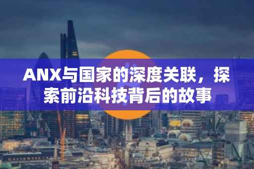 ANX与国家的深度关联，探索前沿科技背后的故事