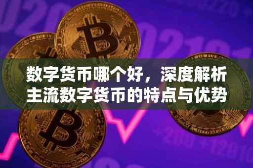 数字货币哪个好，深度解析主流数字货币的特点与优势
