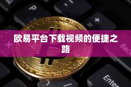 欧易平台下载视频的便捷之路