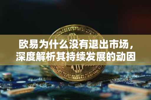 欧易为什么没有退出市场，深度解析其持续发展的动因