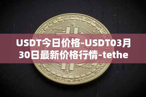USDT今日价格-USDT03月30日最新价格行情-tether最新走势消息