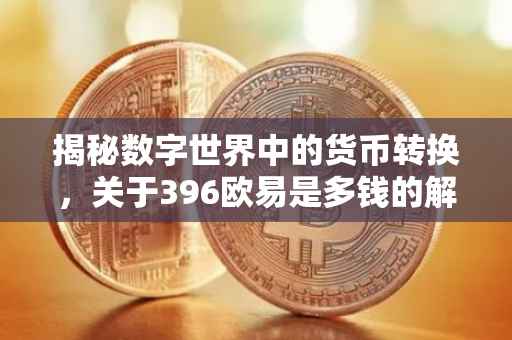 揭秘数字世界中的货币转换，关于396欧易是多钱的解读