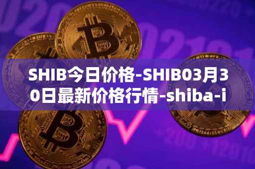SHIB今日价格-SHIB03月30日最新价格行情-shiba-inu最新走势消息