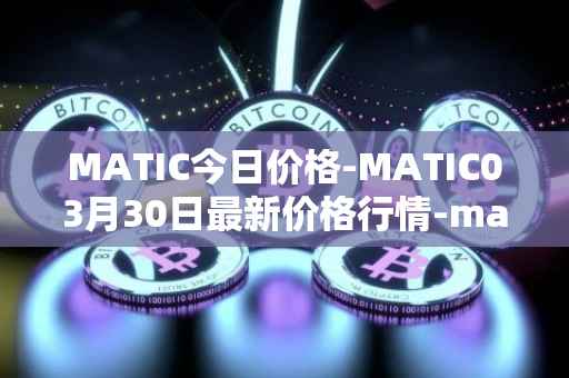 MATIC今日价格-MATIC03月30日最新价格行情-matic-network最新走势消息