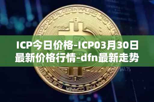 ICP今日价格-ICP03月30日最新价格行情-dfn最新走势消息