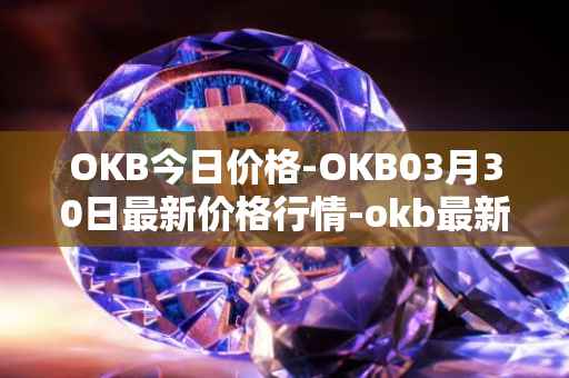 OKB今日价格-OKB03月30日最新价格行情-okb最新走势消息
