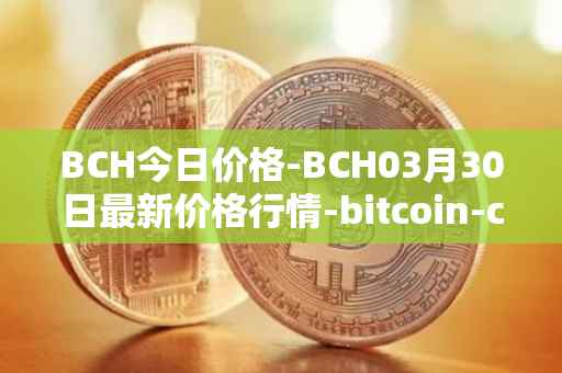 BCH今日价格-BCH03月30日最新价格行情-bitcoin-cash最新走势消息